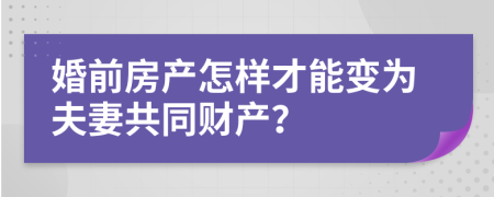 婚前房产怎样才能变为夫妻共同财产？