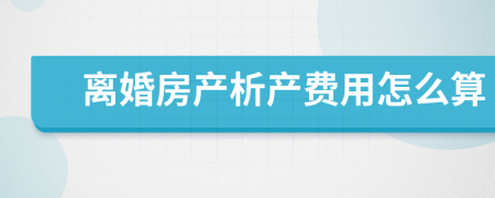 离婚房产析产费用怎么算