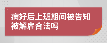 病好后上班期间被告知被解雇合法吗