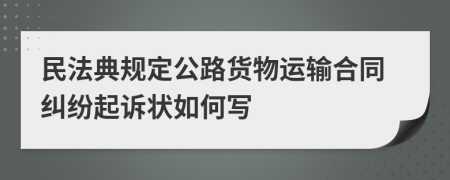 民法典规定公路货物运输合同纠纷起诉状如何写
