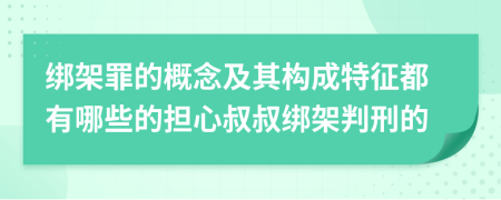 绑架罪的概念及其构成特征都有哪些的担心叔叔绑架判刑的