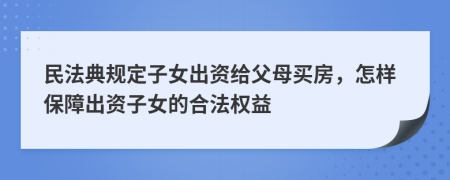 民法典规定子女出资给父母买房，怎样保障出资子女的合法权益