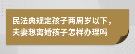 民法典规定孩子两周岁以下，夫妻想离婚孩子怎样办理吗