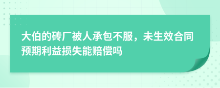 大伯的砖厂被人承包不服，未生效合同预期利益损失能赔偿吗