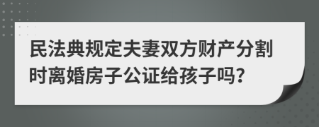 民法典规定夫妻双方财产分割时离婚房子公证给孩子吗？