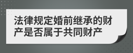 法律规定婚前继承的财产是否属于共同财产