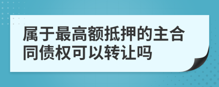 属于最高额抵押的主合同债权可以转让吗