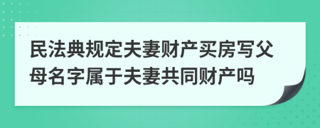 民法典规定夫妻财产买房写父母名字属于夫妻共同财产吗