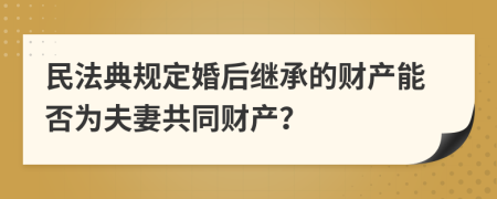 民法典规定婚后继承的财产能否为夫妻共同财产？