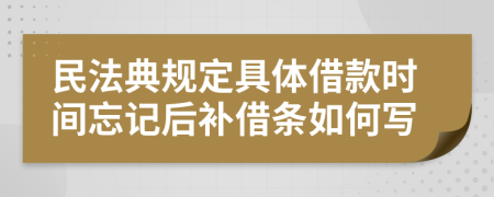 民法典规定具体借款时间忘记后补借条如何写