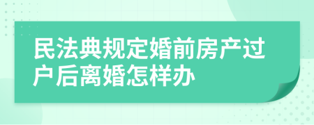 民法典规定婚前房产过户后离婚怎样办