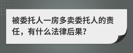 被委托人一房多卖委托人的责任，有什么法律后果？