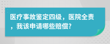 医疗事故鉴定四级，医院全责，我该申请哪些赔偿?