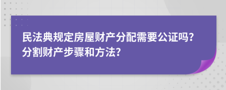 民法典规定房屋财产分配需要公证吗？分割财产步骤和方法？