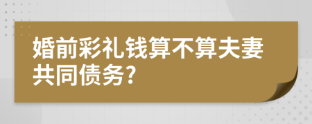 婚前彩礼钱算不算夫妻共同债务?