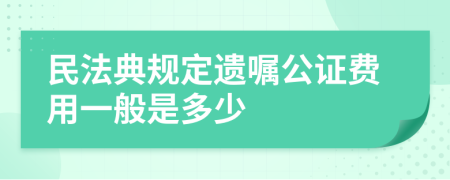 民法典规定遗嘱公证费用一般是多少