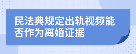 民法典规定出轨视频能否作为离婚证据