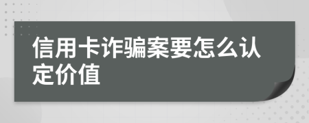 信用卡诈骗案要怎么认定价值