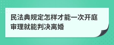 民法典规定怎样才能一次开庭审理就能判决离婚