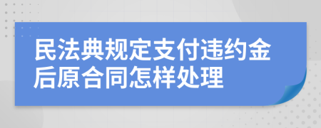 民法典规定支付违约金后原合同怎样处理