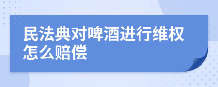 民法典对啤酒进行维权怎么赔偿