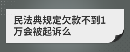 民法典规定欠款不到1万会被起诉么