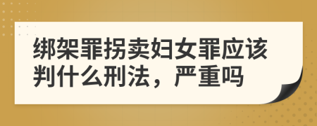 绑架罪拐卖妇女罪应该判什么刑法，严重吗