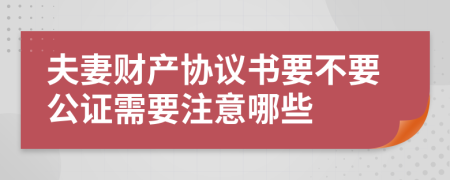 夫妻财产协议书要不要公证需要注意哪些