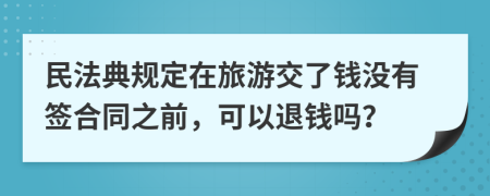 民法典规定在旅游交了钱没有签合同之前，可以退钱吗？
