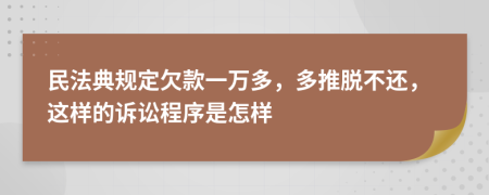 民法典规定欠款一万多，多推脱不还，这样的诉讼程序是怎样