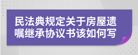 民法典规定关于房屋遗嘱继承协议书该如何写
