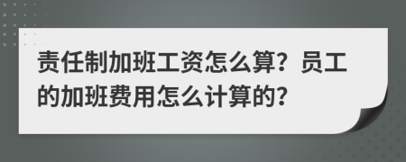 责任制加班工资怎么算？员工的加班费用怎么计算的？