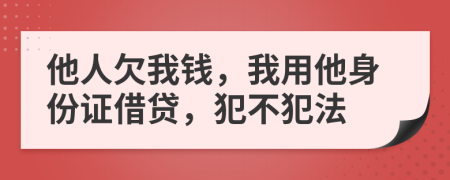 他人欠我钱，我用他身份证借贷，犯不犯法