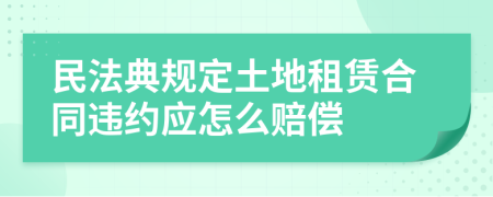 民法典规定土地租赁合同违约应怎么赔偿