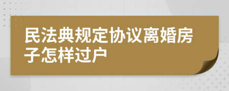 民法典规定协议离婚房子怎样过户