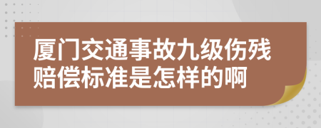 厦门交通事故九级伤残赔偿标准是怎样的啊