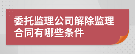 委托监理公司解除监理合同有哪些条件