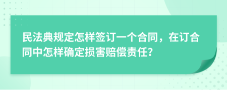 民法典规定怎样签订一个合同，在订合同中怎样确定损害赔偿责任？