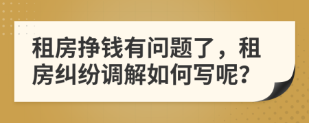 租房挣钱有问题了，租房纠纷调解如何写呢？