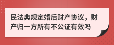 民法典规定婚后财产协议，财产归一方所有不公证有效吗