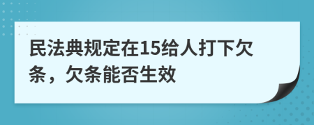 民法典规定在15给人打下欠条，欠条能否生效