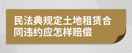 民法典规定土地租赁合同违约应怎样赔偿