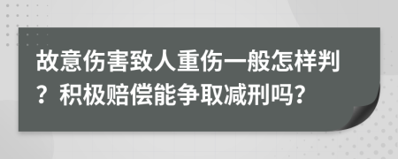 故意伤害致人重伤一般怎样判？积极赔偿能争取减刑吗？