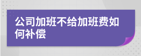 公司加班不给加班费如何补偿