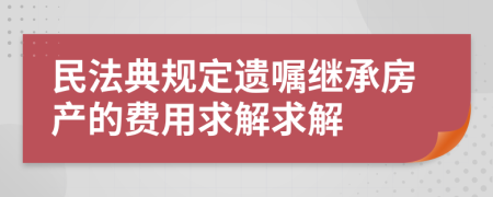 民法典规定遗嘱继承房产的费用求解求解