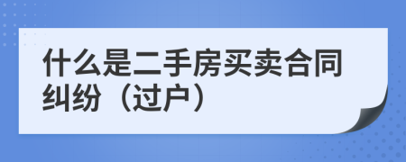 什么是二手房买卖合同纠纷（过户）