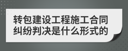 转包建设工程施工合同纠纷判决是什么形式的