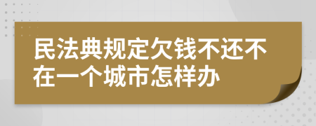 民法典规定欠钱不还不在一个城市怎样办