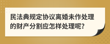 民法典规定协议离婚未作处理的财产分割应怎样处理呢？