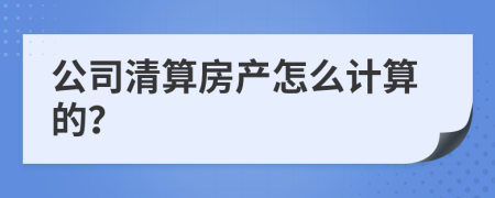 公司清算房产怎么计算的？